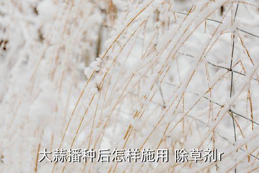  大蒜播種后怎樣施用 除草劑r