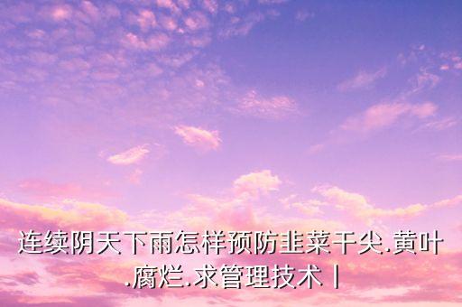連續陰天下雨怎樣預防韭菜干尖.黃葉.腐爛.求管理技術丨