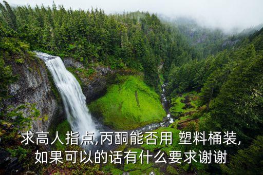 求高人指點,丙酮能否用 塑料桶裝,如果可以的話有什么要求謝謝