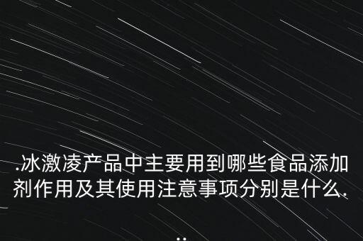.冰激凌產(chǎn)品中主要用到哪些食品添加劑作用及其使用注意事項分別是什么...