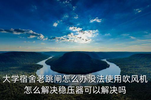 大學(xué)宿舍老跳閘怎么辦沒法使用吹風(fēng)機(jī)怎么解決穩(wěn)壓器可以解決嗎