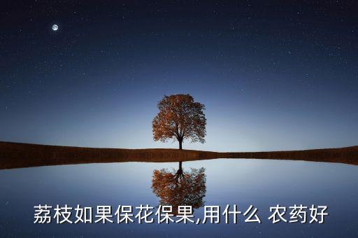 荔枝需要噴什么農藥呢,荔枝用什么農藥殺稍
