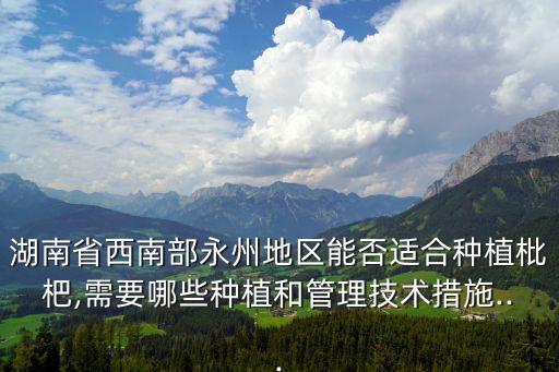 湖南省西南部永州地區(qū)能否適合種植枇杷,需要哪些種植和管理技術措施...
