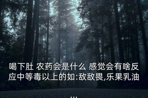 喝下肚 農藥會是什么 感覺會有啥反應中等毒以上的如:敵敵畏,樂果乳油...