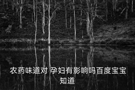  農藥味道對 孕婦有影響嗎百度寶寶知道