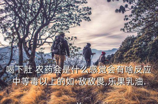 喝下肚 農(nóng)藥會是什么感覺會有啥反應(yīng)中等毒以上的如:敵敵畏,樂果乳油...
