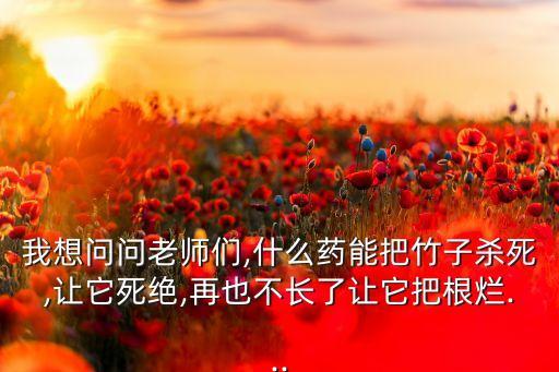 我想問問老師們,什么藥能把竹子殺死,讓它死絕,再也不長了讓它把根爛...