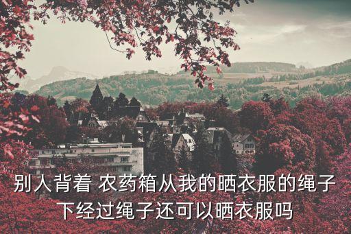 別人背著 農(nóng)藥箱從我的曬衣服的繩子下經(jīng)過繩子還可以曬衣服嗎