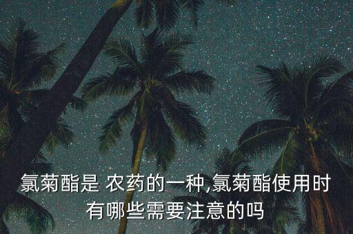 氯菊酯是 農(nóng)藥的一種,氯菊酯使用時(shí)有哪些需要注意的嗎