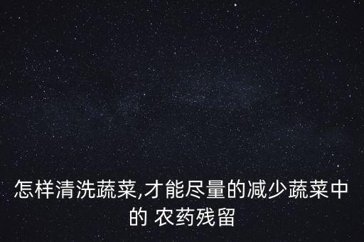 怎樣清洗蔬菜,才能盡量的減少蔬菜中的 農(nóng)藥殘留