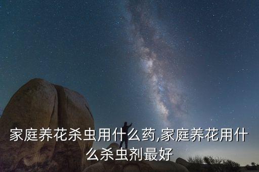 家庭養花殺蟲用什么藥,家庭養花用什么殺蟲劑最好