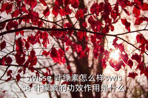 swisse 葉綠素怎么樣swisse 葉綠素的功效作用是什么