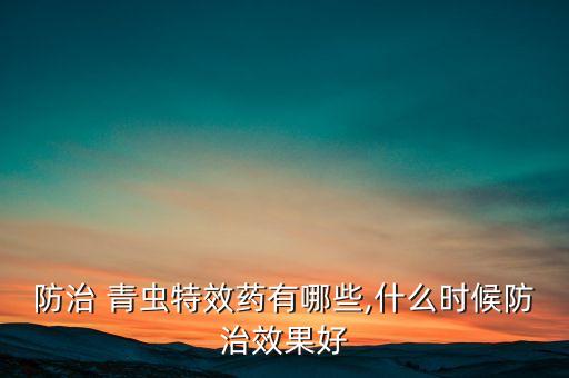 防治 青蟲特效藥有哪些,什么時候防治效果好
