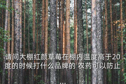 請問大棚紅顏草莓在棚內溫度高于20度的時候打什么品牌的 農藥可以防止...