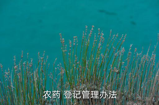 農藥登記資料包括什么,新農藥登記需要的數(shù)據(jù)包括什么