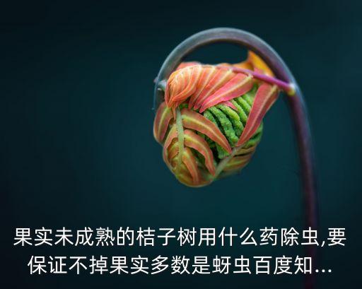 果實未成熟的桔子樹用什么藥除蟲,要保證不掉果實多數(shù)是蚜蟲百度知...