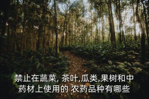 禁止在蔬菜, 茶葉,瓜類,果樹和中藥材上使用的 農藥品種有哪些