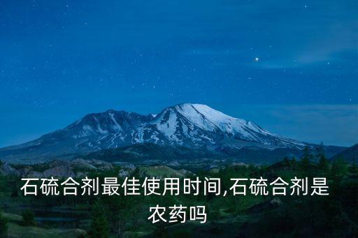 石硫合劑最佳使用時(shí)間,石硫合劑是 農(nóng)藥嗎