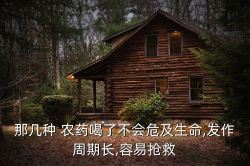 那幾種 農藥喝了不會危及生命,發作周期長,容易搶救