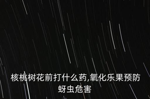  核桃樹(shù)花前打什么藥,氧化樂(lè)果預(yù)防蚜蟲(chóng)危害