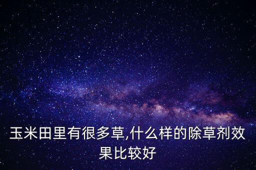玉米田里有很多草,什么樣的除草劑效果比較好