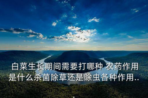  白菜生長期間需要打哪種 農藥作用是什么殺菌除草還是除蟲各種作用...