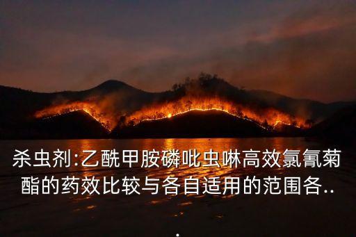 殺蟲劑:乙酰甲胺磷吡蟲啉高效氯氰菊酯的藥效比較與各自適用的范圍各...