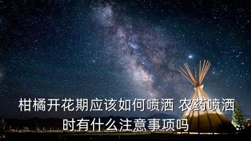  柑橘開花期應該如何噴灑 農藥噴灑時有什么注意事項嗎