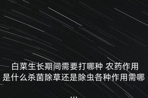  白菜生長期間需要打哪種 農藥作用是什么殺菌除草還是除蟲各種作用需哪...