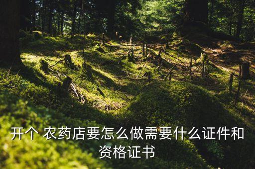 開個 農藥店要怎么做需要什么證件和資格證書