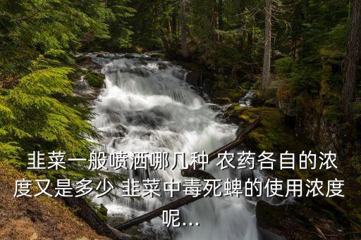  韭菜一般噴灑哪幾種 農藥各自的濃度又是多少 韭菜中毒死蜱的使用濃度呢...