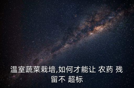溫室蔬菜栽培,如何才能讓 農藥 殘留不 超標