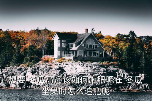 想要 冬瓜高產(chǎn)該如何施肥呢在 冬瓜坐果時怎么追肥呢