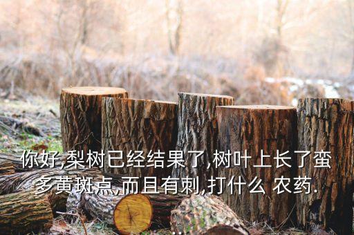你好,梨樹已經(jīng)結(jié)果了,樹葉上長了蠻多黃斑點,而且有刺,打什么 農(nóng)藥...
