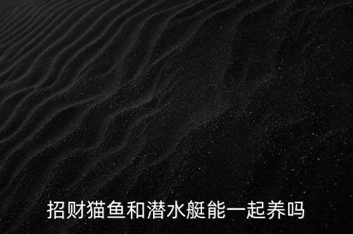 招財貓魚和潛水艇能一起養嗎