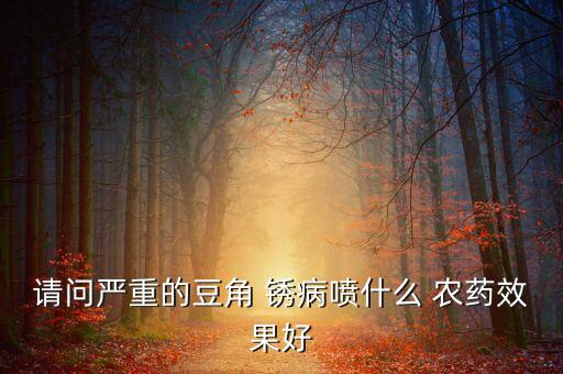 請問嚴重的豆角 銹病噴什么 農藥效果好