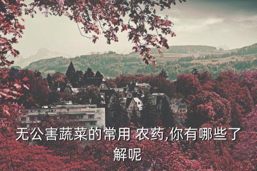無公害蔬菜的常用 農(nóng)藥,你有哪些了解呢