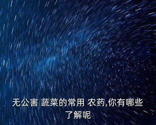 無公害 蔬菜的常用 農藥,你有哪些了解呢