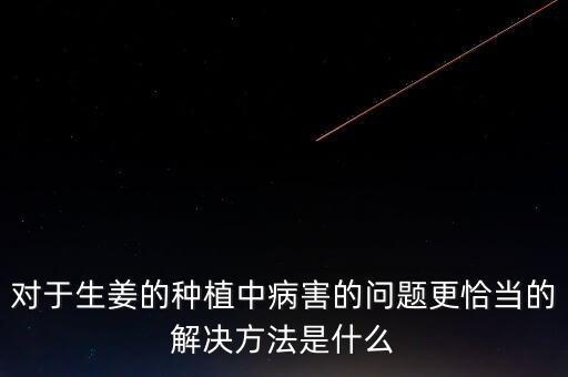 對于生姜的種植中病害的問題更恰當的解決方法是什么