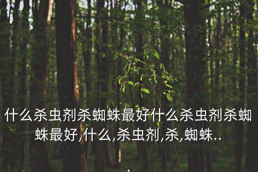 什么殺蟲(chóng)劑殺蜘蛛最好什么殺蟲(chóng)劑殺蜘蛛最好,什么,殺蟲(chóng)劑,殺,蜘蛛...