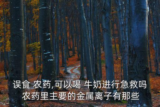 誤食 農藥,可以喝 牛奶進行急救嗎 農藥里主要的金屬離子有那些