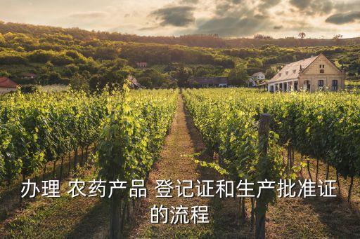 辦理 農(nóng)藥產(chǎn)品 登記證和生產(chǎn)批準(zhǔn)證的流程