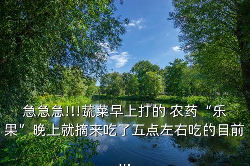 急急急!!!蔬菜早上打的 農藥“樂果”晚上就摘來吃了五點左右吃的目前...