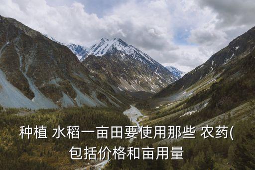 種植 水稻一畝田要使用那些 農藥(包括價格和畝用量