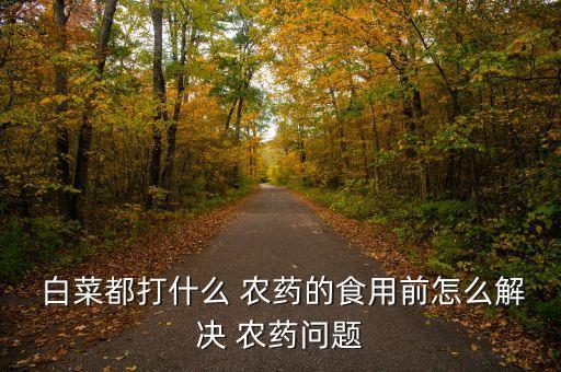  白菜都打什么 農(nóng)藥的食用前怎么解決 農(nóng)藥問(wèn)題