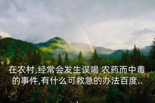 在農(nóng)村,經(jīng)常會(huì)發(fā)生誤喝 農(nóng)藥而中毒的事件,有什么可救急的辦法百度...