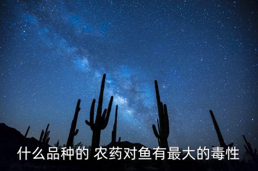 什么品種的 農(nóng)藥對魚有最大的毒性