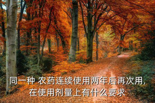 同一種 農藥連續使用兩年后再次用,在使用劑量上有什么要求