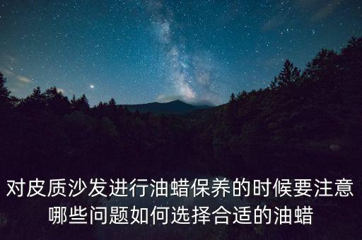 對(duì)皮質(zhì)沙發(fā)進(jìn)行油蠟保養(yǎng)的時(shí)候要注意哪些問(wèn)題如何選擇合適的油蠟