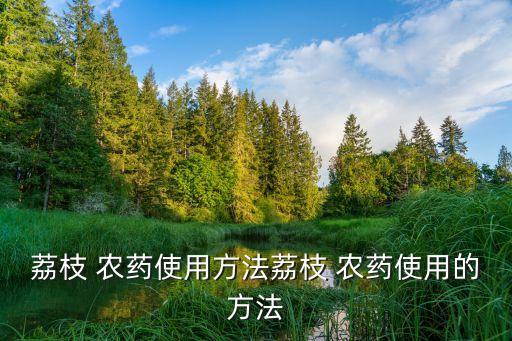 荔枝 農(nóng)藥使用方法荔枝 農(nóng)藥使用的方法